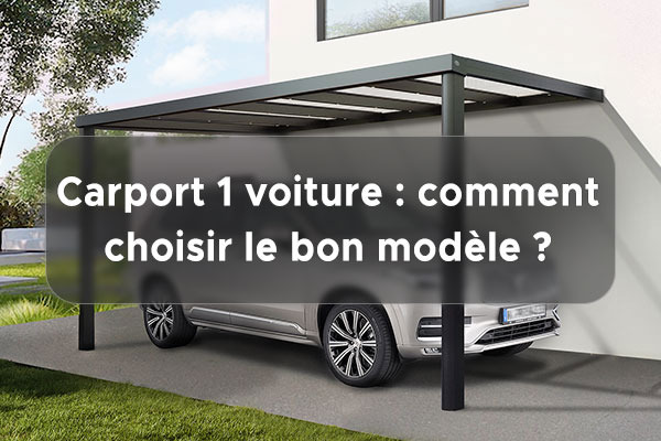Carport 1 voiture : Guide pratique pour bien choisir son modèle