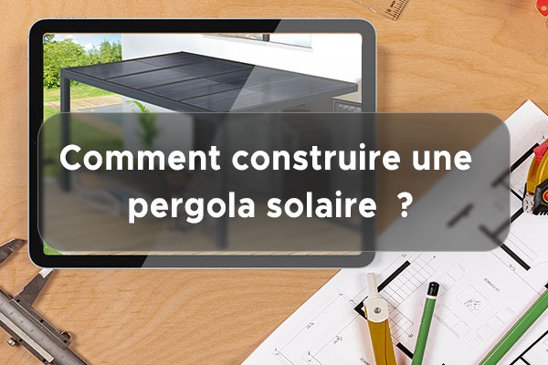 Construire sa pergola solaire : notre guide pratique