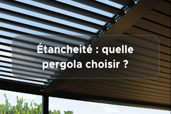 Pergola étanche à la pluie : laquelle choisir ?